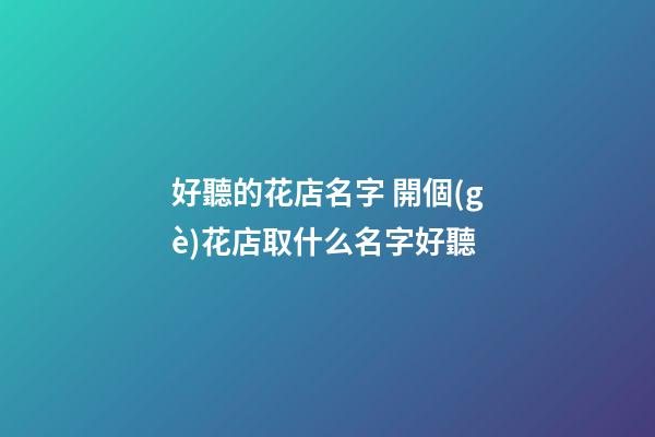 好聽的花店名字 開個(gè)花店取什么名字好聽-第1張-店鋪起名-玄機(jī)派